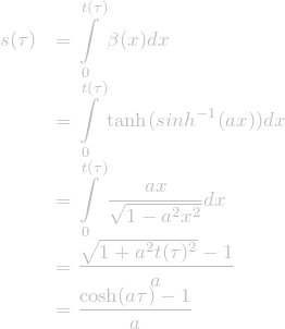 \[\begin{array}{ll} \displaystyle s(\tau)&\displaystyle=\int\limits_{0}^{t(\tau)}\beta(x)dx\\ &\displaystyle=\int\limits_{0}^{t(\tau)}\tanh(sinh^{-1}(a x))dx\\ &\displaystyle=\int\limits_{0}^{t(\tau)}\frac{a x}{\sqrt{1-a^2 x^2}}dx\\ &\displaystyle=\frac{\sqrt{1+a^2 t(\tau)^2}-1}{a}\\ &\displaystyle=\frac{\cosh(a \tau)-1}{a} \end{array}\]